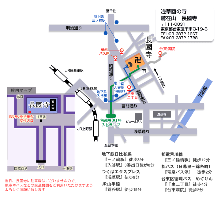 長國寺のアクセスマップ
      地下鉄日比谷線
　『三ノ輪駅』徒歩8分
　『入谷駅』3番出口徒歩8分
つくばエクスプレス
　『浅草駅』徒歩8分
JR山手線
　『鶯谷駅』徒歩19分
都電荒川線
　『三ノ輪橋駅』徒歩12分
台東区循環バス　めぐりん
　『千束二丁目』徒歩4分
　『台東病院』徒歩2分
      